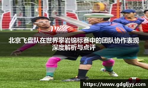 北京飞盘队在世界攀岩锦标赛中的团队协作表现深度解析与点评