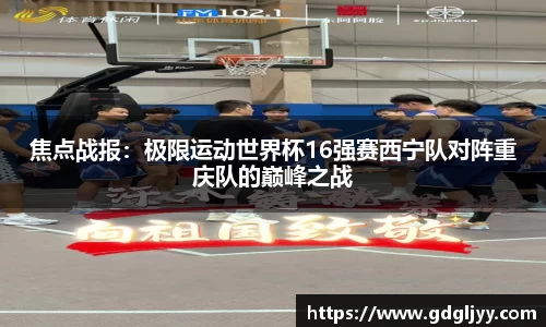焦点战报：极限运动世界杯16强赛西宁队对阵重庆队的巅峰之战