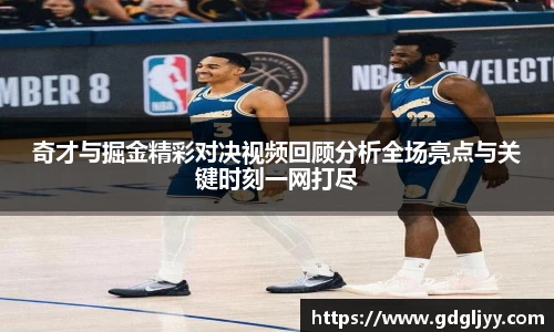 奇才与掘金精彩对决视频回顾分析全场亮点与关键时刻一网打尽