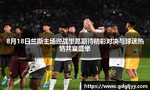 8月18日兰斯主场迎战里昂期待精彩对决与球迷热情共襄盛举