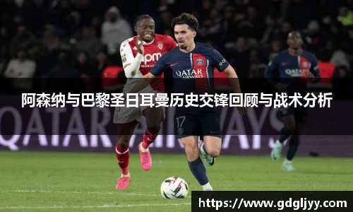 阿森纳与巴黎圣日耳曼历史交锋回顾与战术分析